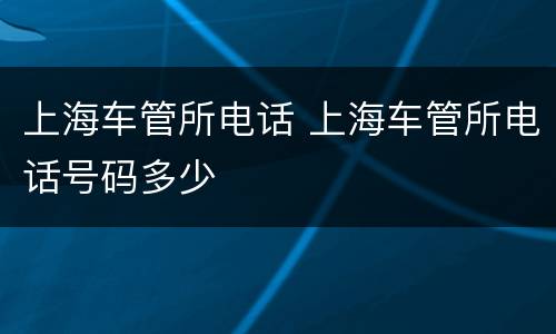 上海车管所电话 上海车管所电话号码多少