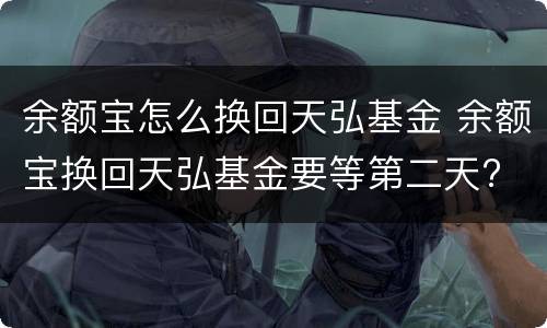 余额宝怎么换回天弘基金 余额宝换回天弘基金要等第二天?