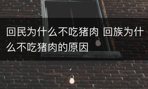回民为什么不吃猪肉 回族为什么不吃猪肉的原因