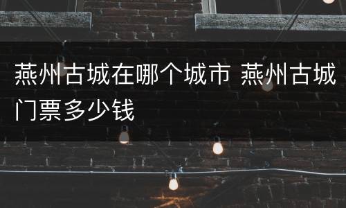 燕州古城在哪个城市 燕州古城门票多少钱