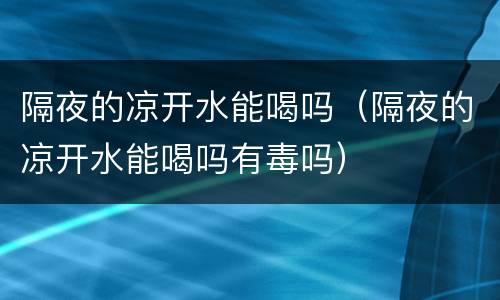隔夜的凉开水能喝吗（隔夜的凉开水能喝吗有毒吗）