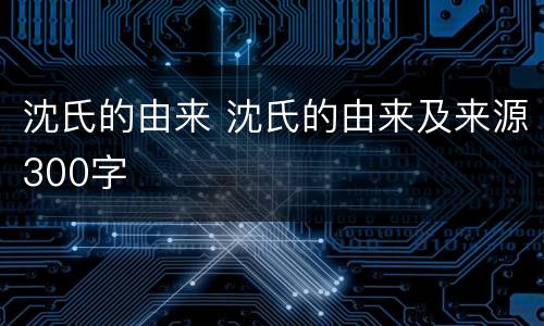 沈氏的由来 沈氏的由来及来源300字