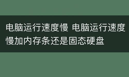 电脑运行速度慢 电脑运行速度慢加内存条还是固态硬盘