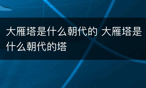 大雁塔是什么朝代的 大雁塔是什么朝代的塔