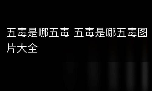五毒是哪五毒 五毒是哪五毒图片大全