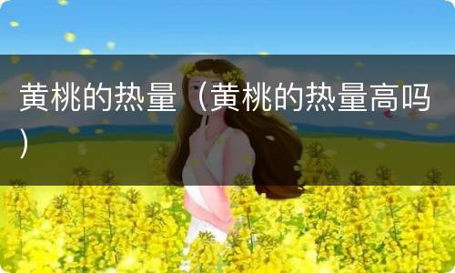 黄桃的热量（黄桃的热量高吗）