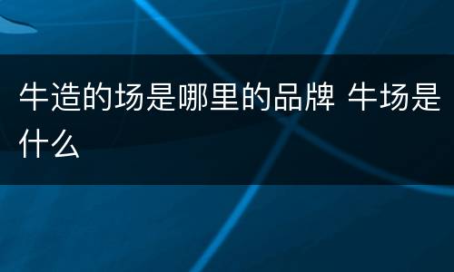 牛造的场是哪里的品牌 牛场是什么