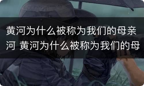 黄河为什么被称为我们的母亲河 黄河为什么被称为我们的母亲河,是中华文明的摇篮