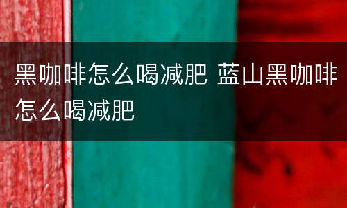 黑咖啡怎么喝减肥 蓝山黑咖啡怎么喝减肥