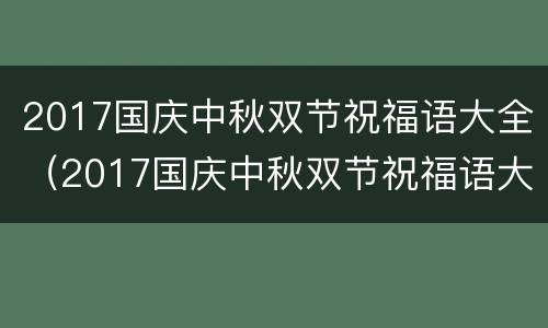 2017国庆中秋双节祝福语大全（2017国庆中秋双节祝福语大全视频）