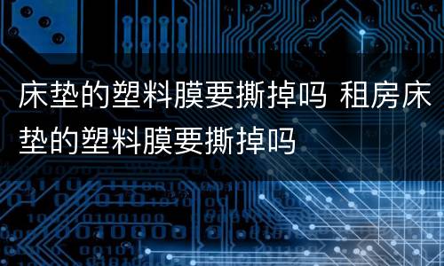 床垫的塑料膜要撕掉吗 租房床垫的塑料膜要撕掉吗