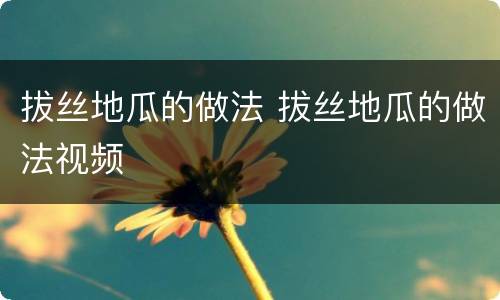 拔丝地瓜的做法 拔丝地瓜的做法视频