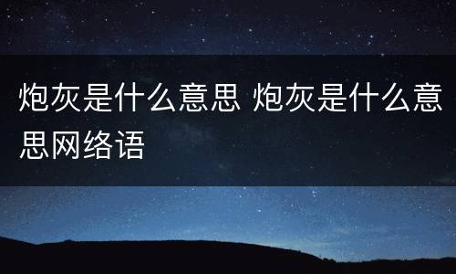 炮灰是什么意思 炮灰是什么意思网络语