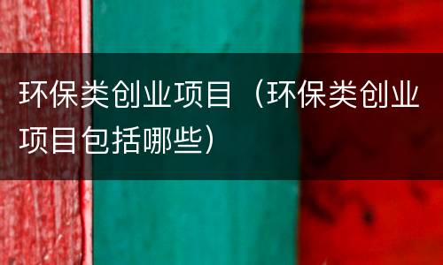 环保类创业项目（环保类创业项目包括哪些）