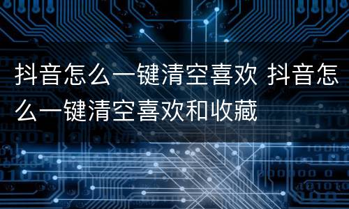 抖音怎么一键清空喜欢 抖音怎么一键清空喜欢和收藏