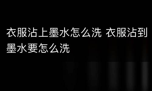 衣服沾上墨水怎么洗 衣服沾到墨水要怎么洗