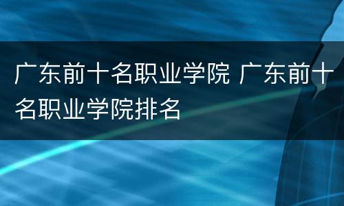 广东前十名职业学院 广东前十名职业学院排名
