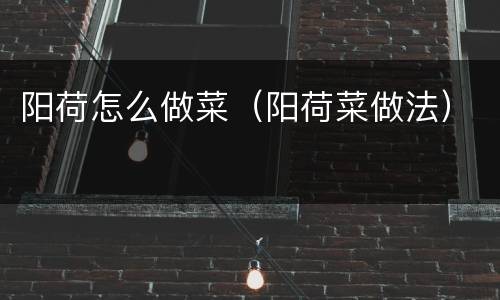 阳荷怎么做菜（阳荷菜做法）