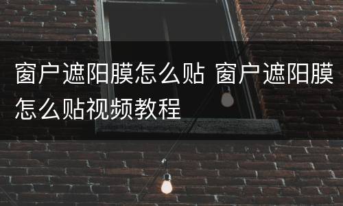 窗户遮阳膜怎么贴 窗户遮阳膜怎么贴视频教程