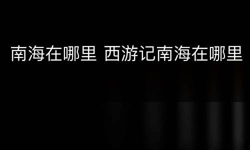 南海在哪里 西游记南海在哪里