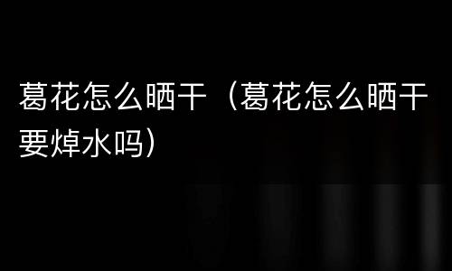 葛花怎么晒干（葛花怎么晒干要焯水吗）