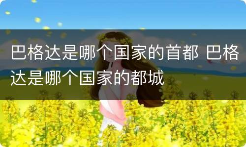 巴格达是哪个国家的首都 巴格达是哪个国家的都城