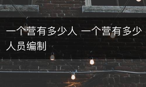 一个营有多少人 一个营有多少人员编制