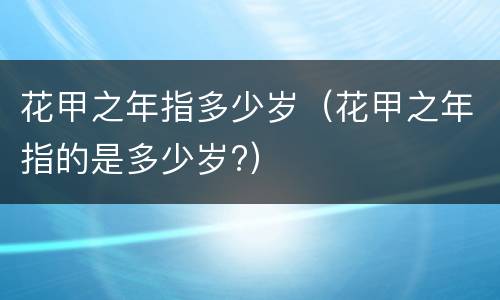 花甲之年指多少岁（花甲之年指的是多少岁?）