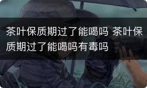 茶叶保质期过了能喝吗 茶叶保质期过了能喝吗有毒吗