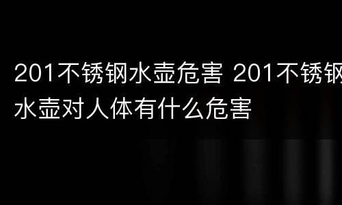 201不锈钢水壶危害 201不锈钢水壶对人体有什么危害