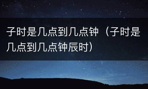 子时是几点到几点钟（子时是几点到几点钟辰时）