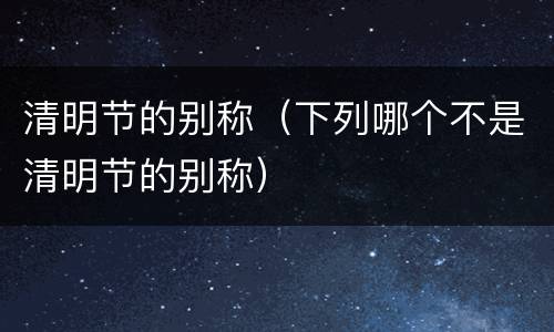 清明节的别称（下列哪个不是清明节的别称）