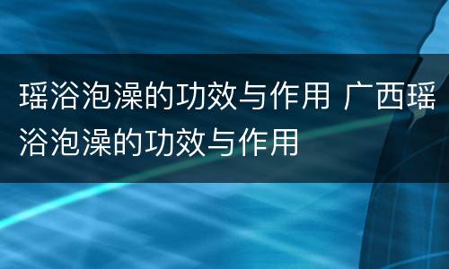 瑶浴泡澡的功效与作用 广西瑶浴泡澡的功效与作用