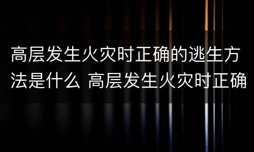 高层发生火灾时正确的逃生方法是什么 高层发生火灾时正确的逃生方法