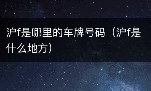 沪f是哪里的车牌号码（沪f是什么地方）