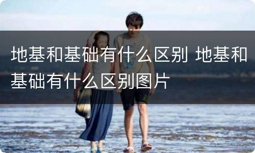 地基和基础有什么区别 地基和基础有什么区别图片