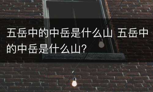 五岳中的中岳是什么山 五岳中的中岳是什么山?