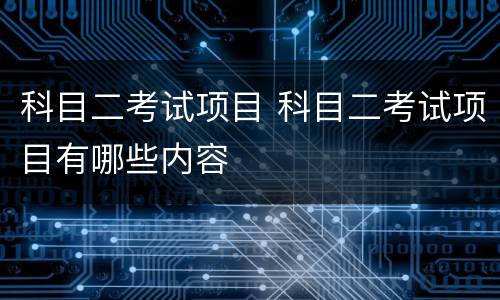 科目二考试项目 科目二考试项目有哪些内容
