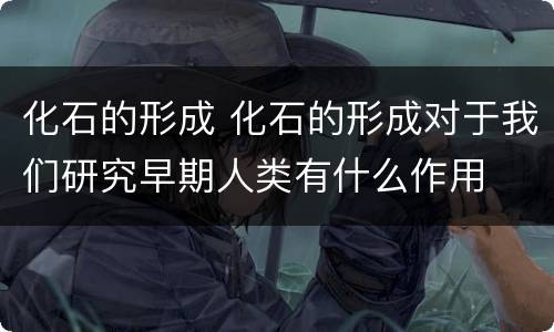 化石的形成 化石的形成对于我们研究早期人类有什么作用