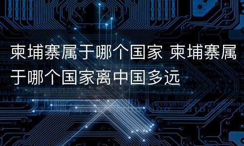 柬埔寨属于哪个国家 柬埔寨属于哪个国家离中国多远