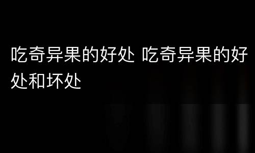 吃奇异果的好处 吃奇异果的好处和坏处