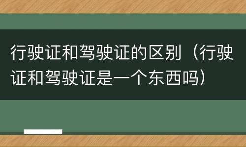 行驶证和驾驶证的区别（行驶证和驾驶证是一个东西吗）