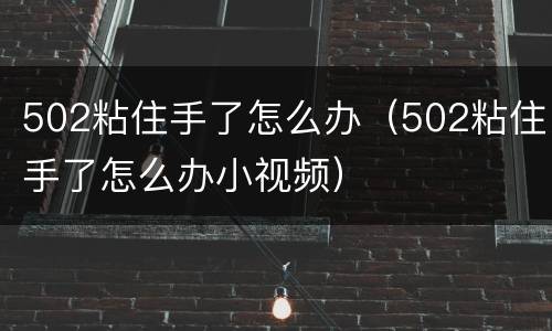 502粘住手了怎么办（502粘住手了怎么办小视频）