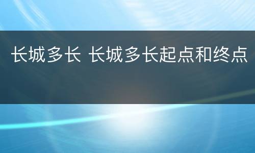 长城多长 长城多长起点和终点