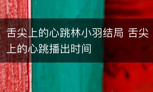 舌尖上的心跳林小羽结局 舌尖上的心跳播出时间