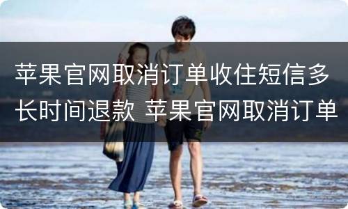苹果官网取消订单收住短信多长时间退款 苹果官网取消订单多久退款