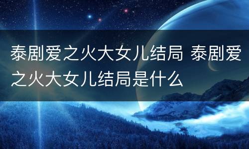 泰剧爱之火大女儿结局 泰剧爱之火大女儿结局是什么