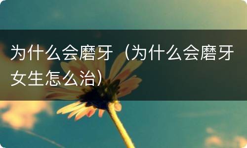 为什么会磨牙（为什么会磨牙女生怎么治）