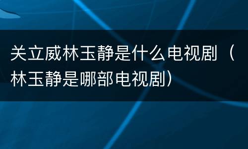关立威林玉静是什么电视剧（林玉静是哪部电视剧）