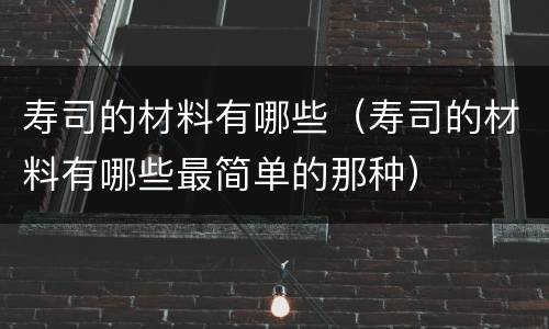 寿司的材料有哪些（寿司的材料有哪些最简单的那种）